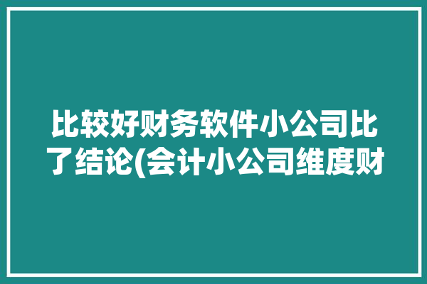 比较好财务软件小公司比了结论(会计小公司维度财务软件报表)「财务软件 小公司」