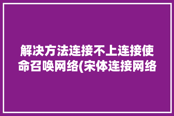 解决方法连接不上连接使命召唤网络(宋体连接网络游戏使命召唤)