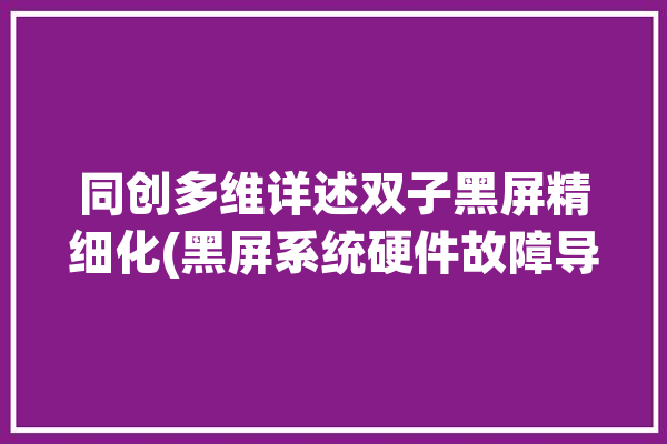 同创多维详述双子黑屏精细化(黑屏系统硬件故障导致)「同创双子官网」