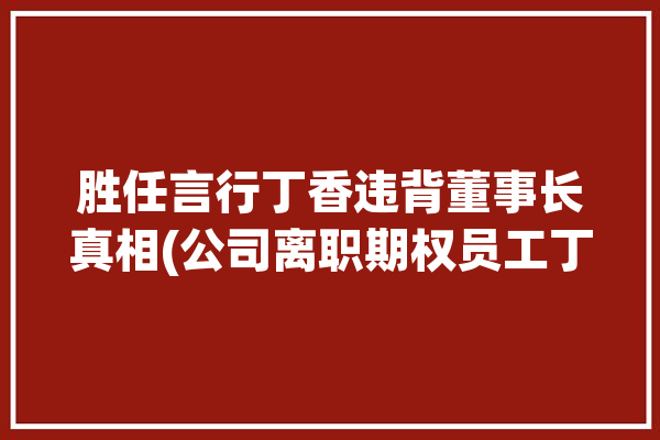 胜任言行丁香违背董事长真相(公司离职期权员工丁香)「丁香辞职」