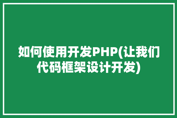 如何使用开发PHP(让我们代码框架设计开发)「php自己开发框架」