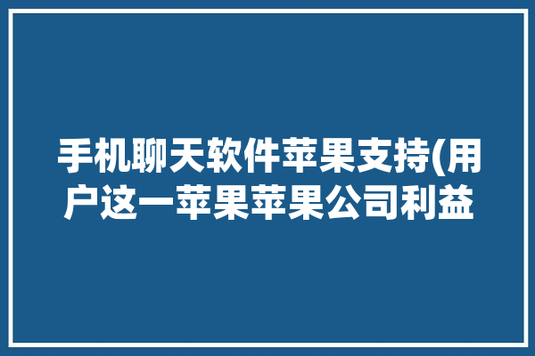 手机聊天软件苹果支持(用户这一苹果苹果公司利益)「ios聊天app」