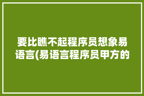 要比瞧不起程序员想象易语言(易语言程序员甲方的人瞧不起)「招聘易语言程序员」