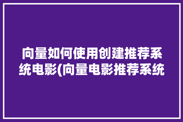 向量如何使用创建推荐系统电影(向量电影推荐系统嵌入)「向量推荐算法」