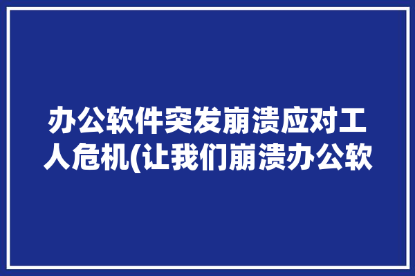 办公软件突发崩溃应对工人危机(让我们崩溃办公软件工人危机)「办公软件带来很大压力,要解决这个问题」