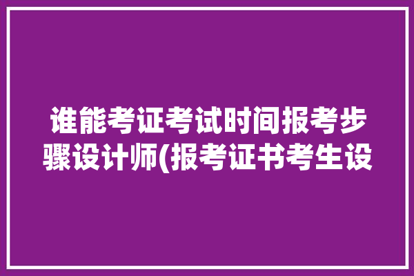 谁能考证考试时间报考步骤设计师(报考证书考生设计师平台)「设计师考证报名」