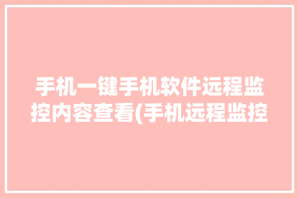 手机一键手机软件远程监控内容查看(手机远程监控内容诈骗一键)