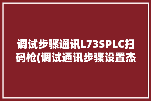 调试步骤通讯L73SPLC扫码枪(调试通讯步骤设置杰克)「扫码枪232通讯」