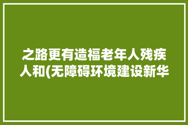 之路更有造福老年人残疾人和(无障碍环境建设新华网残疾人)「残疾人无障碍环境改造」