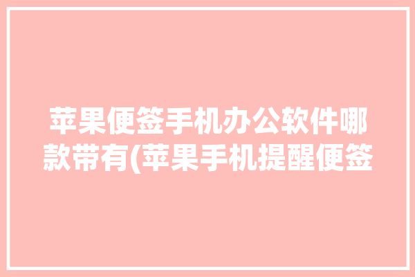 苹果便签手机办公软件哪款带有(苹果手机提醒便签办公)「苹果便签软件推荐」