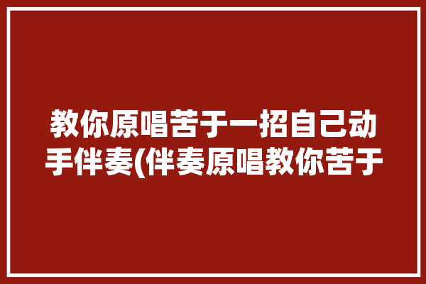 教你原唱苦于一招自己动手伴奏(伴奏原唱教你苦于一招)