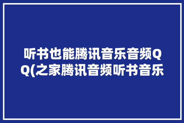 听书也能腾讯音乐音频QQ(之家腾讯音频听书音乐)「听书腾讯软件」