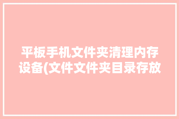 平板手机文件夹清理内存设备(文件文件夹目录存放删除)