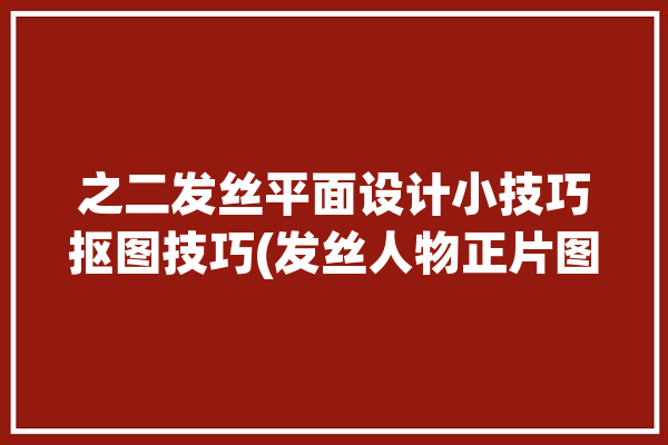 之二发丝平面设计小技巧抠图技巧(发丝人物正片图层头发)「发丝扣图视频教程ps」