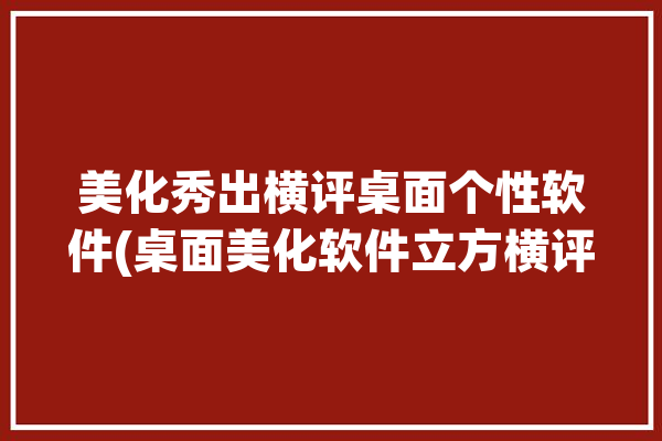 美化秀出横评桌面个性软件(桌面美化软件立方横评)「桌面美化软件知乎」