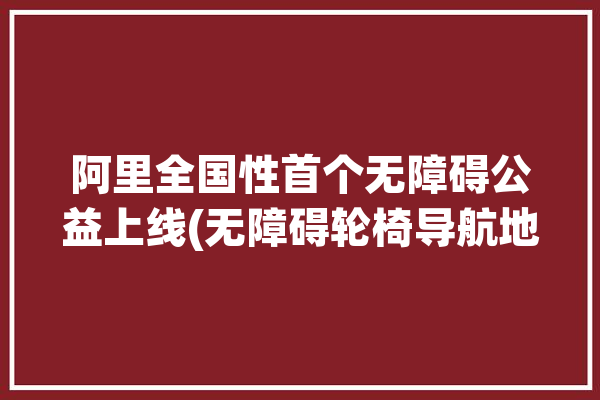 阿里全国性首个无障碍公益上线(无障碍轮椅导航地图公益)「无障碍轮椅设计」