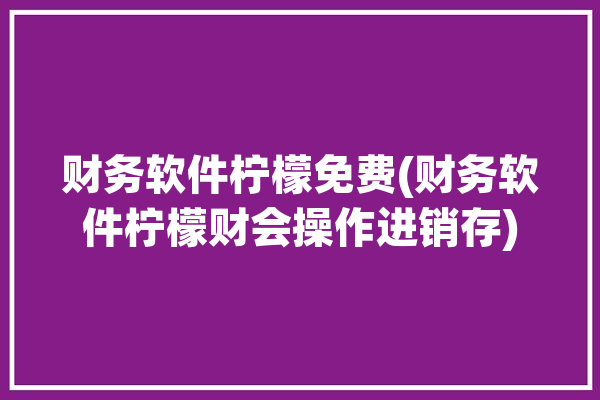 财务软件柠檬免费(财务软件柠檬财会操作进销存)「柠檬财务系统」