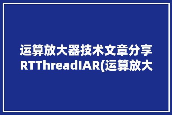 运算放大器技术文章分享RTThreadIAR(运算放大器函数技术文章倍数链接)