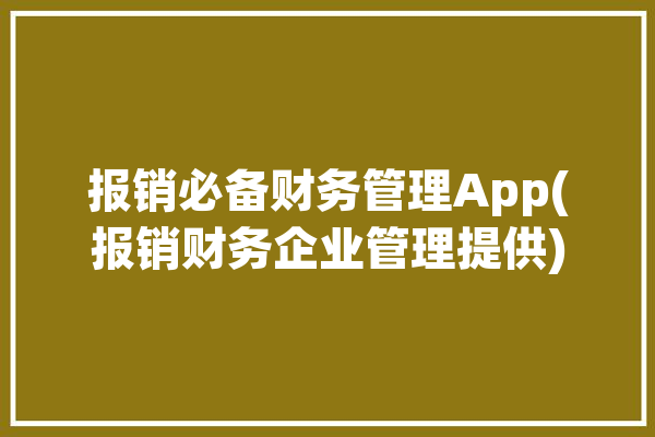 报销必备财务管理App(报销财务企业管理提供)「财务报销软件都有哪些」