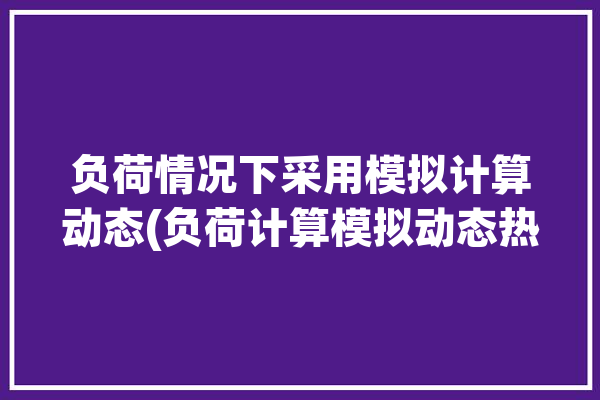 负荷情况下采用模拟计算动态(负荷计算模拟动态热量)