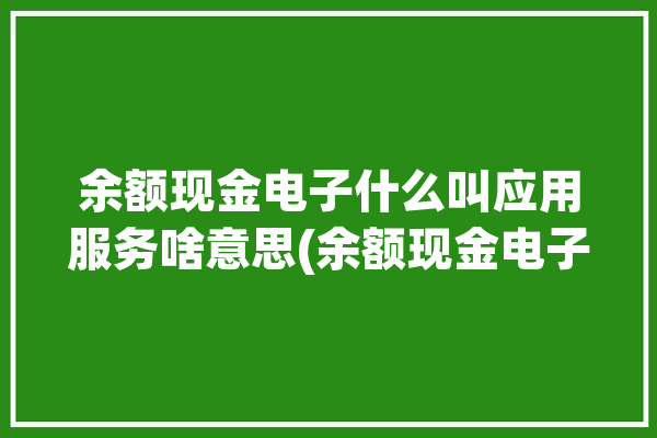 余额现金电子什么叫应用服务啥意思(余额现金电子银行卡用户)「现金余额说的应用」