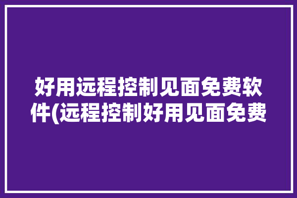 好用远程控制见面免费软件(远程控制好用见面免费软件)「远程控制app推荐」