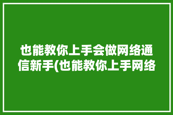 也能教你上手会做网络通信新手(也能教你上手网络通信会做)「网络通信入门」