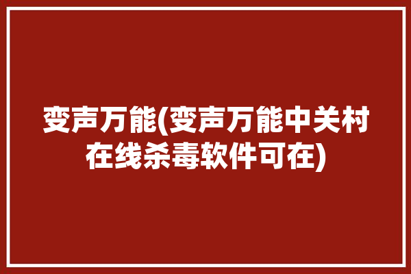 变声万能(变声万能中关村在线杀毒软件可在)「万能变声器」