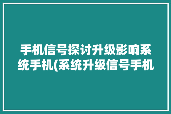 手机信号探讨升级影响系统手机(系统升级信号手机可能会手机信号)