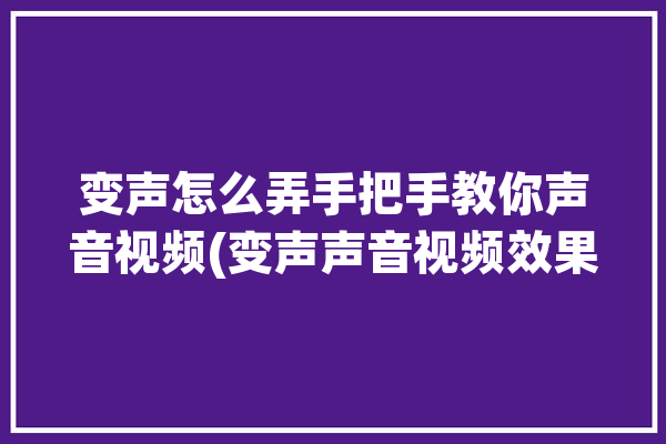 变声怎么弄手把手教你声音视频(变声声音视频效果软件)「变声视频怎么做」