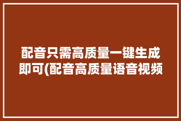 配音只需高质量一键生成即可(配音高质量语音视频剪辑只需)「配音生成软件」