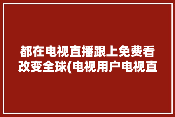 都在电视直播跟上免费看改变全球(电视用户电视直播直播网友)「电视直播网一所有电视台」