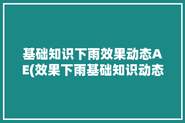 基础知识下雨效果动态AE(效果下雨基础知识动态步骤)「ae做下雨动画」