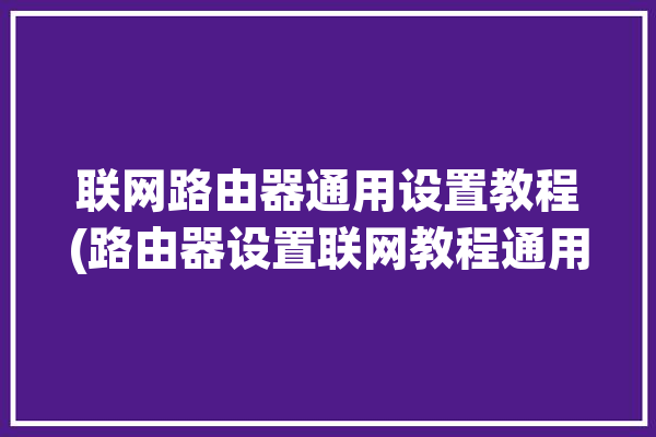 联网路由器通用设置教程(路由器设置联网教程通用)「路由器的联网设置」