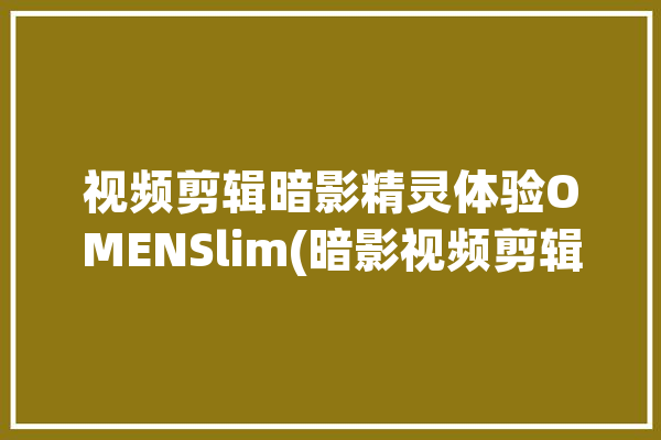 视频剪辑暗影精灵体验OMENSlim(暗影视频剪辑精灵体验视频)「暗影精灵5剪辑视频怎么样」