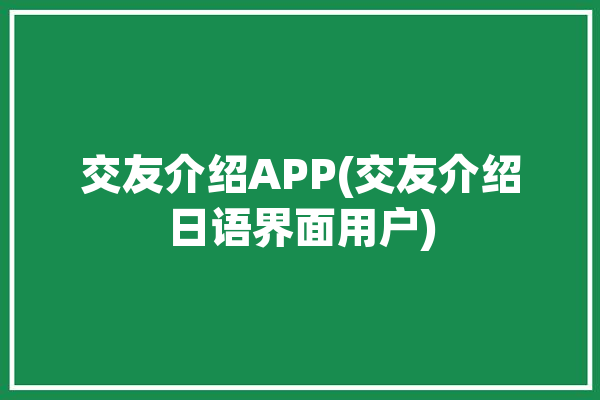 交友介绍APP(交友介绍日语界面用户)「交友软件日语怎么说」