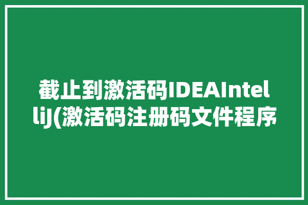 截止到激活码IDEAIntelliJ(激活码注册码文件程序员截止到)「idea激活码到期」