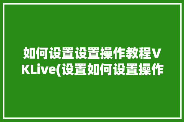 如何设置设置操作教程VKLive(设置如何设置操作教程雨果)「vk如何设置语言」