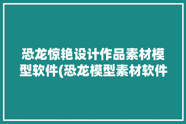 恐龙惊艳设计作品素材模型软件(恐龙模型素材软件设计)「恐龙模板」