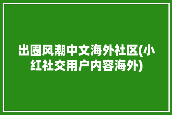 出圈风潮中文海外社区(小红社交用户内容海外)「出圈是什么意思饭圈」