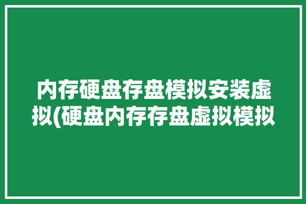 内存硬盘存盘模拟安装虚拟(硬盘内存存盘虚拟模拟)「内存虚拟硬盘软件哪个好」