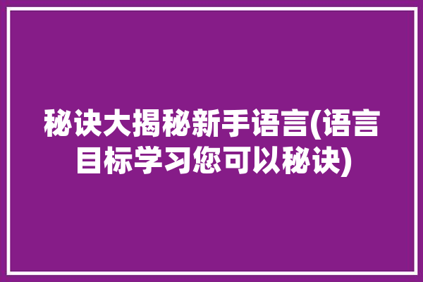 秘诀大揭秘新手语言(语言目标学习您可以秘诀)