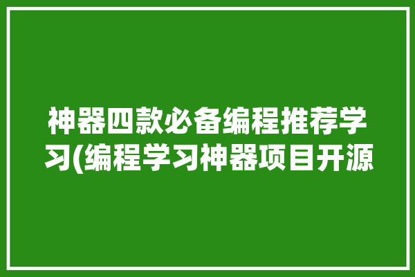 神器四款必备编程推荐学习(编程学习神器项目开源)「编程工具推荐」