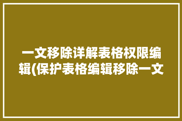 一文移除详解表格权限编辑(保护表格编辑移除一文)「表格怎么取消编辑权限」