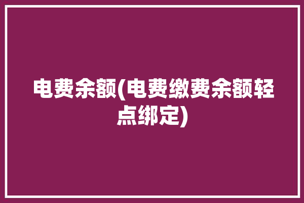 电费余额(电费缴费余额轻点绑定)「电费余额怎么使用」