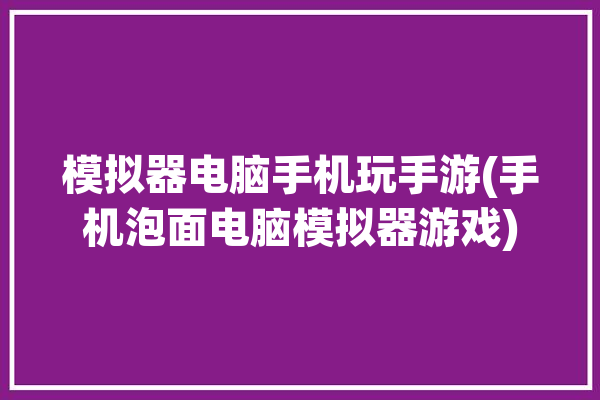 模拟器电脑手机玩手游(手机泡面电脑模拟器游戏)「pc 手机模拟器」