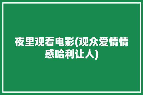 夜里观看电影(观众爱情情感哈利让人)「半夜看电影的心情短语」