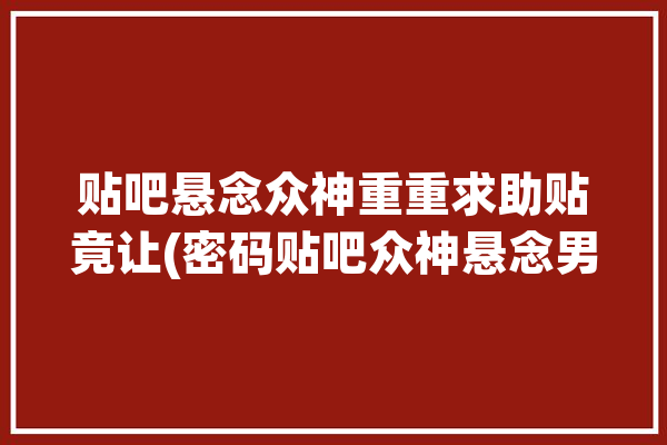 贴吧悬念众神重重求助贴竟让(密码贴吧众神悬念男生)「贴吧有哪些神贴」