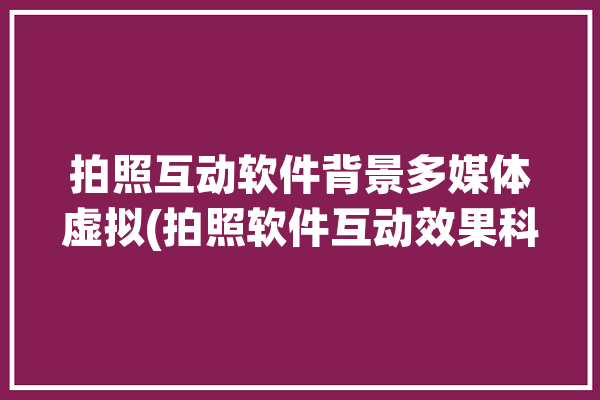 拍照互动软件背景多媒体虚拟(拍照软件互动效果科技)「摄影互动拍照」