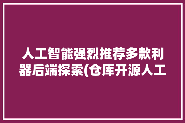 人工智能强烈推荐多款利器后端探索(仓库开源人工智能后端是一个)